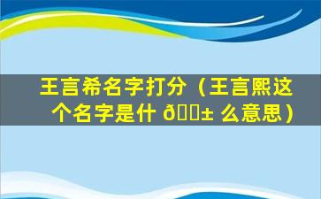 王言希名字打分（王言熙这个名字是什 🐱 么意思）